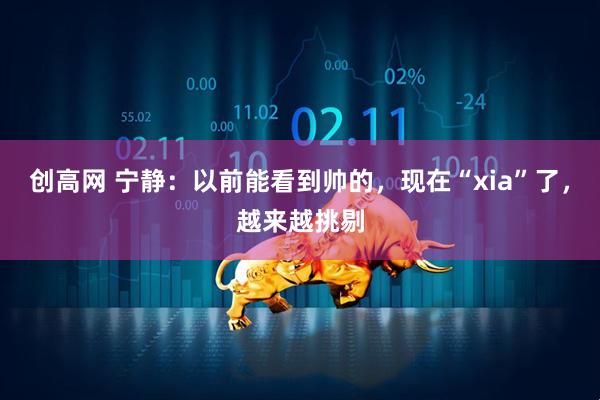 创高网 宁静：以前能看到帅的，现在“xia”了，越来越挑剔