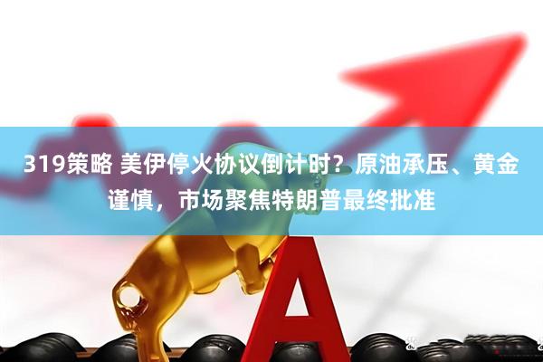 319策略 美伊停火协议倒计时？原油承压、黄金谨慎，市场聚焦特朗普最终批准