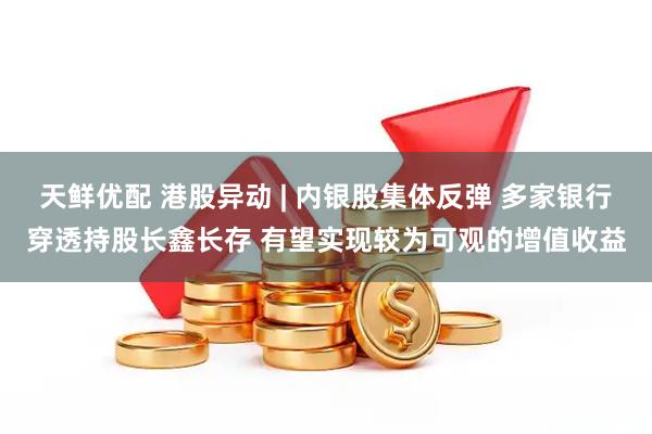 天鲜优配 港股异动 | 内银股集体反弹 多家银行穿透持股长鑫长存 有望实现较为可观的增值收益