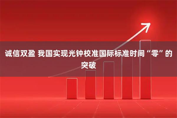 诚信双盈 我国实现光钟校准国际标准时间“零”的突破