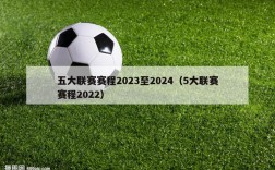 五大联赛赛程2023至2024（5大联赛赛程2022）