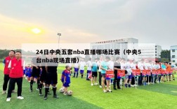 24日中央五套nba直播哪场比赛（中央5台nba现场直播）