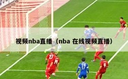 视频nba直播（nba 在线视频直播）