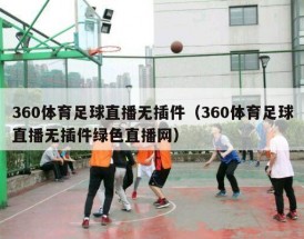 360体育足球直播无插件（360体育足球直播无插件绿色直播网）