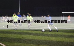 中国vs日本直播（中国vs日本直播亚预赛）