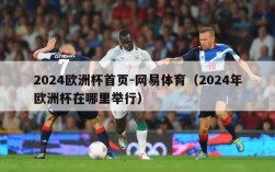 2024欧洲杯首页-网易体育（2024年欧洲杯在哪里举行）