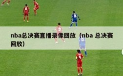 nba总决赛直播录像回放（nba 总决赛回放）