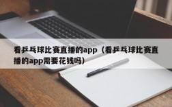 看乒乓球比赛直播的app（看乒乓球比赛直播的app需要花钱吗）