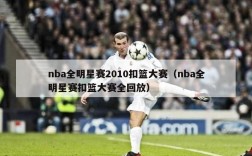 nba全明星赛2010扣篮大赛（nba全明星赛扣篮大赛全回放）