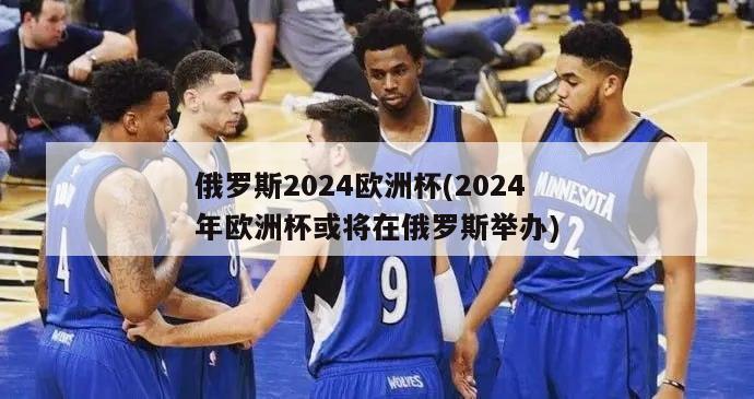 俄罗斯2024欧洲杯(2024年欧洲杯或将在俄罗斯举办)