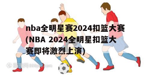 nba全明星赛2024扣篮大赛(NBA 2024全明星扣篮大赛即将激烈上演)