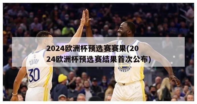 2024欧洲杯预选赛赛果(2024欧洲杯预选赛结果首次公布)