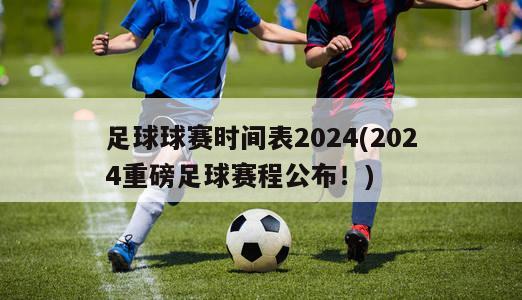 足球球赛时间表2024(2024重磅足球赛程公布！)