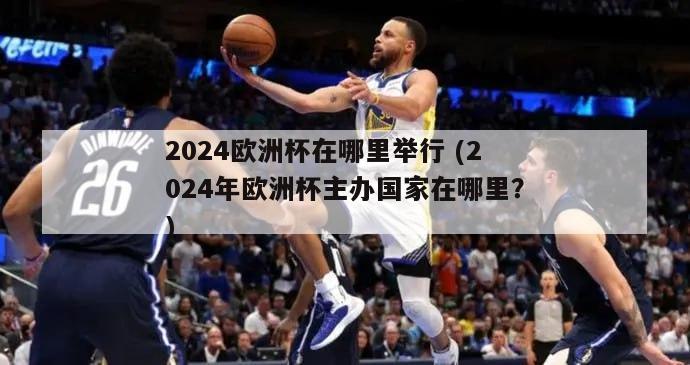 2024欧洲杯在哪里举行 (2024年欧洲杯主办国家在哪里？)