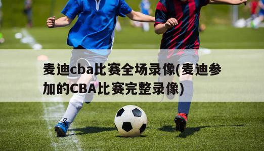 麦迪cba比赛全场录像(麦迪参加的CBA比赛完整录像)