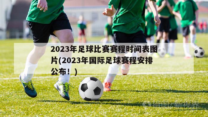 2023年足球比赛赛程时间表图片(2023年国际足球赛程安排公布！)