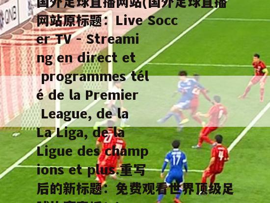 国外足球直播网站(国外足球直播网站原标题：Live Soccer TV - Streaming en direct et programmes télé de la Premier League, de la La Liga, de la Ligue des champions et plus.重写后的新标题：免费观看世界顶级足球比赛直播！)