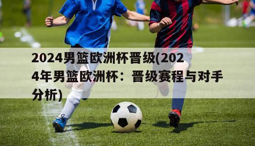 2024男篮欧洲杯晋级(2024年男篮欧洲杯：晋级赛程与对手分析)