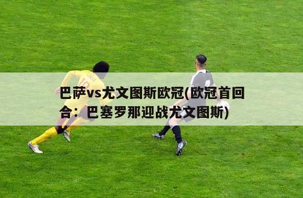 巴萨vs尤文图斯欧冠(欧冠首回合：巴塞罗那迎战尤文图斯)